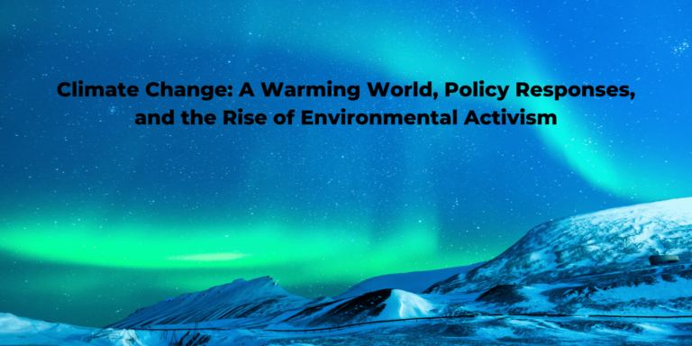 Climate Change: A Warming World, Policy Responses, and the Rise of Environmental Activism